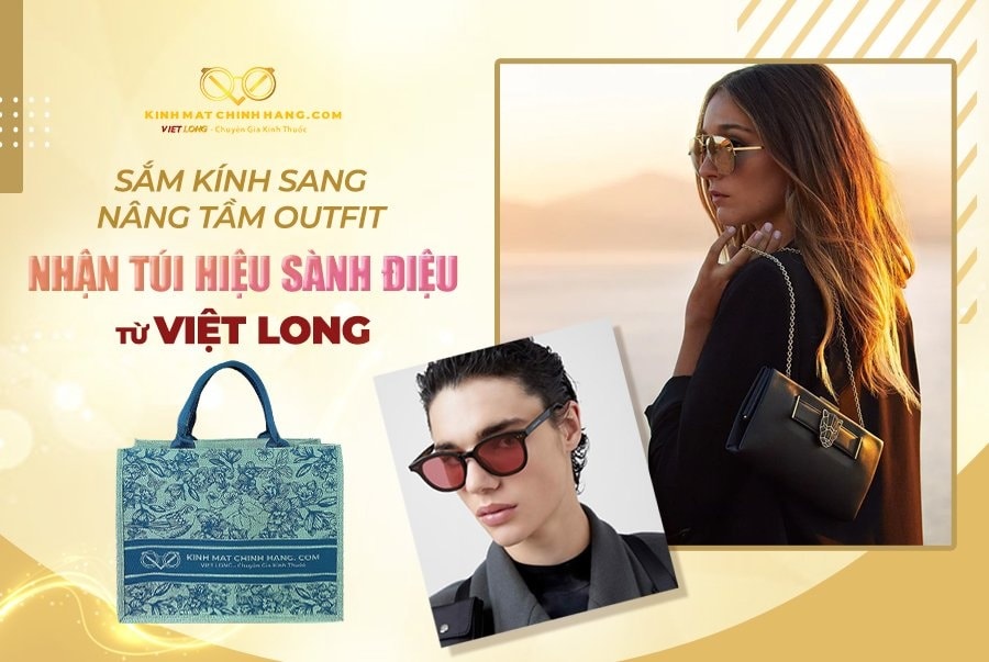 SẮM KÍNH SANG NÂNG TẦM OUTFIT NHẬN TÚI HIỆU SÀNH ĐIỆU TỪ VIỆT LONG